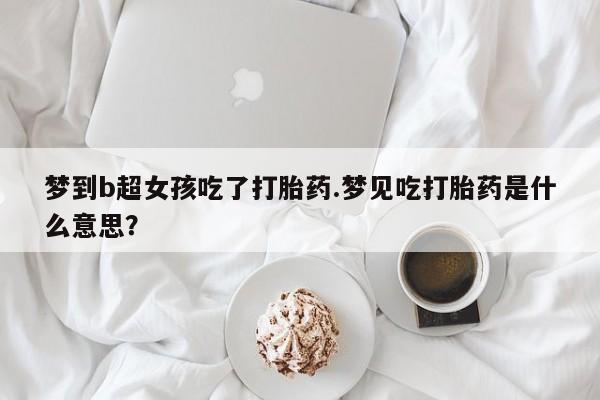米非米索打胎药联系方式堕胎药购买途径梦到b超女孩吃了打胎药.梦见吃打胎药是什么意思？