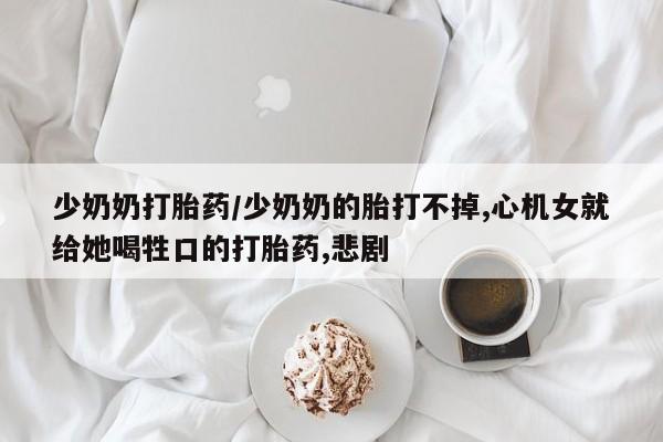米非米索打胎药联系方式堕胎药购买途径少奶奶打胎药/少奶奶的胎打不掉,心机女就给她喝牲口的打胎药,悲剧