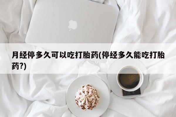 米非米索打胎药联系方式堕胎药购买途径月经停多久可以吃打胎药(停经多久能吃打胎药?)
