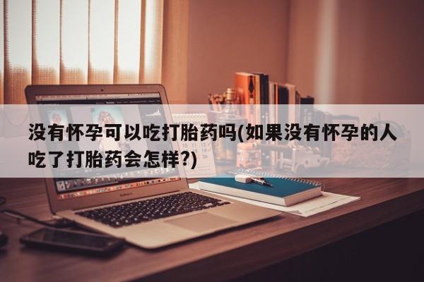 米非米索打胎药联系方式堕胎药购买途径没有怀孕可以吃打胎药吗(如果没有怀孕的人吃了打胎药会怎样?)