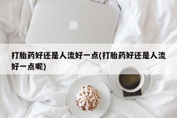 米非米索打胎药联系方式堕胎药购买途径打胎药好还是人流好一点(打胎药好还是人流好一点呢)