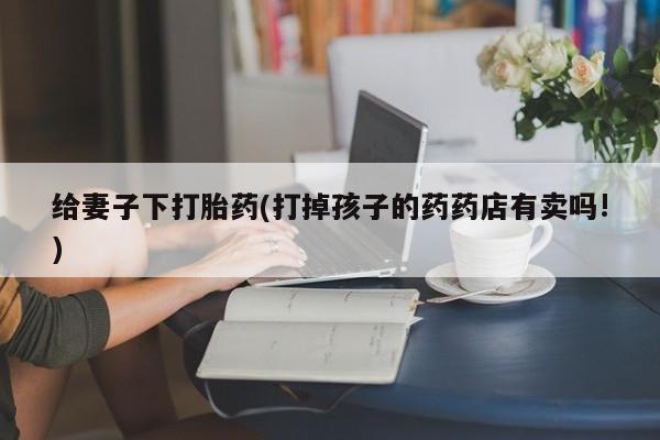 米非米索打胎药联系方式堕胎药购买途径给妻子下打胎药(打掉孩子的药药店有卖吗!)