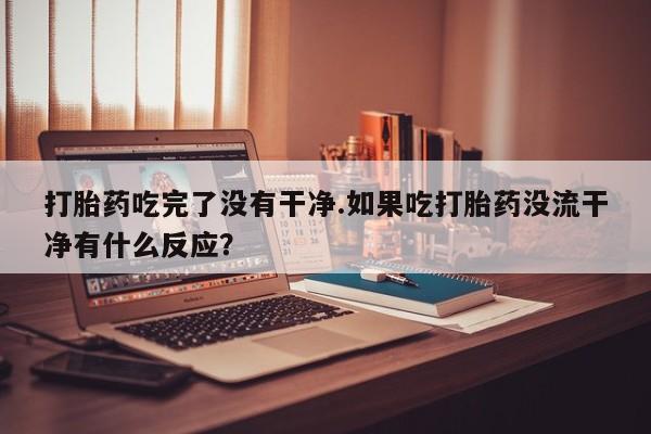 米非米索打胎药联系方式堕胎药购买途径打胎药吃完了没有干净.如果吃打胎药没流干净有什么反应？