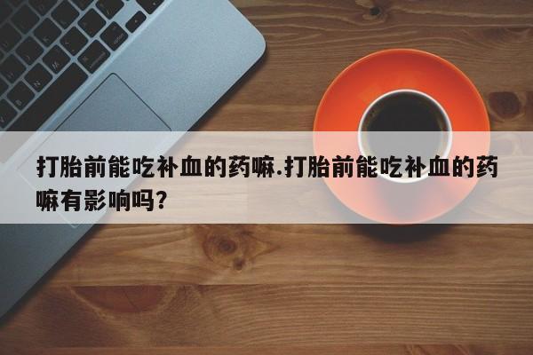米非米索打胎药联系方式堕胎药购买途径打胎前能吃补血的药嘛.打胎前能吃补血的药嘛有影响吗？