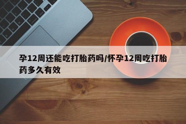 米非米索打胎药联系方式堕胎药购买途径孕12周还能吃打胎药吗/怀孕12周吃打胎药多久有效