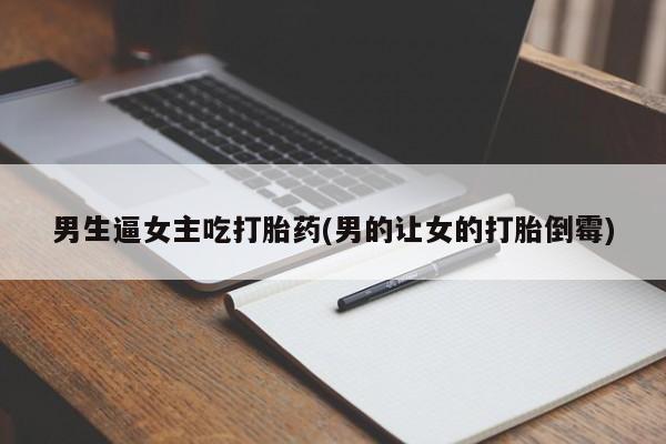 米非米索打胎药联系方式堕胎药购买途径男生逼女主吃打胎药(男的让女的打胎倒霉)