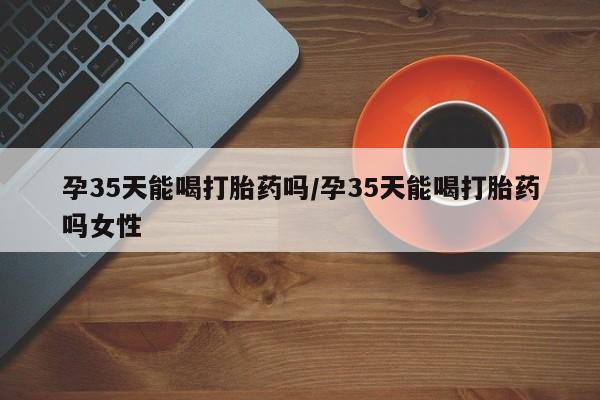 米非米索打胎药联系方式堕胎药购买途径孕35天能喝打胎药吗/孕35天能喝打胎药吗女性