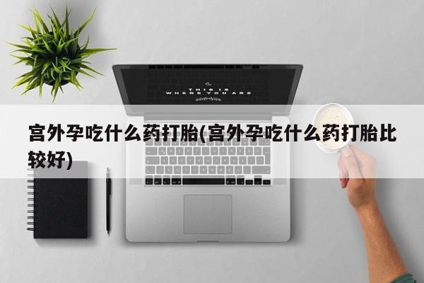 米非米索打胎药联系方式堕胎药购买途径宫外孕吃什么药打胎(宫外孕吃什么药打胎比较好)