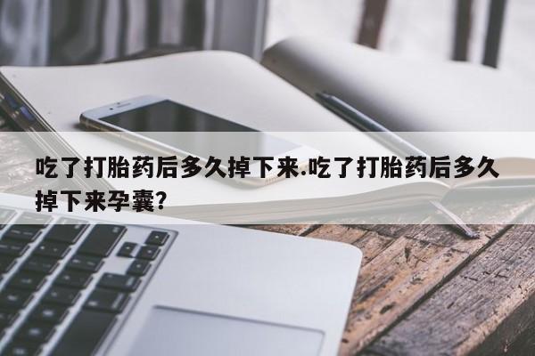 米非米索打胎药联系方式堕胎药购买途径吃了打胎药后多久掉下来.吃了打胎药后多久掉下来孕囊？