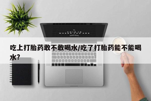 米非米索打胎药联系方式堕胎药购买途径吃上打胎药敢不敢喝水/吃了打胎药能不能喝水?