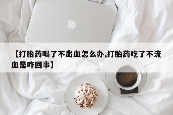 米非米索打胎药联系方式堕胎药购买途径【打胎药喝了不出血怎么办,打胎药吃了不流血是咋回事】