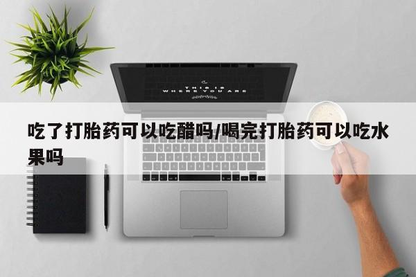 米非米索打胎药联系方式堕胎药购买途径吃了打胎药可以吃醋吗/喝完打胎药可以吃水果吗