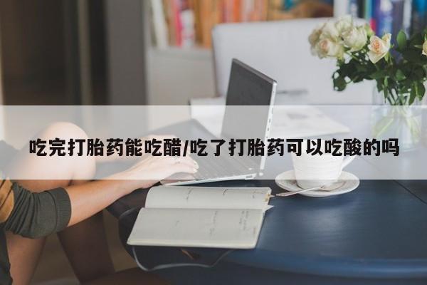 米非米索打胎药联系方式堕胎药购买途径吃完打胎药能吃醋/吃了打胎药可以吃酸的吗