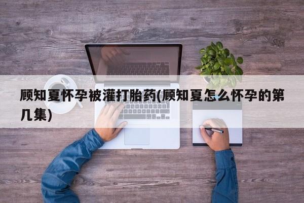 米非米索打胎药联系方式堕胎药购买途径顾知夏怀孕被灌打胎药(顾知夏怎么怀孕的第几集)