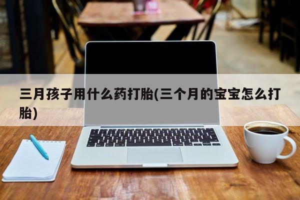 米非米索打胎药联系方式堕胎药购买途径三月孩子用什么药打胎(三个月的宝宝怎么打胎)