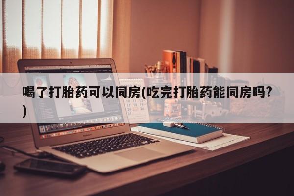 米非米索打胎药联系方式堕胎药购买途径喝了打胎药可以同房(吃完打胎药能同房吗?)