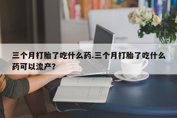 米非米索打胎药联系方式堕胎药购买途径三个月打胎了吃什么药.三个月打胎了吃什么药可以流产？
