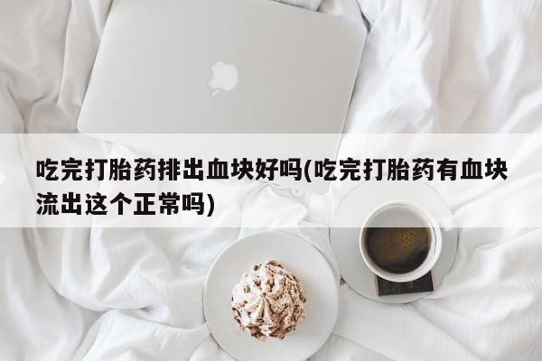 米非米索打胎药联系方式堕胎药购买途径吃完打胎药排出血块好吗(吃完打胎药有血块流出这个正常吗)