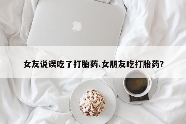 米非米索打胎药联系方式堕胎药购买途径女友说误吃了打胎药.女朋友吃打胎药？