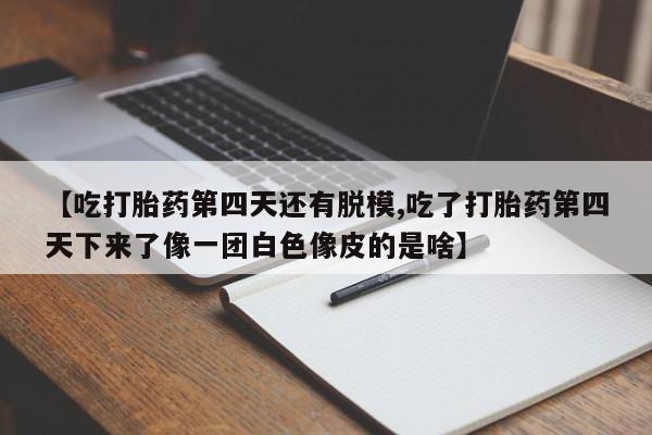 米非米索打胎药联系方式堕胎药购买途径【吃打胎药第四天还有脱模,吃了打胎药第四天下来了像一团白色像皮的是啥】