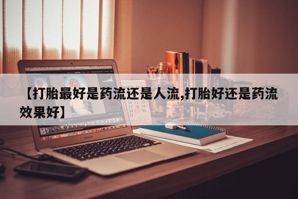 米非米索打胎药联系方式堕胎药购买途径【打胎最好是药流还是人流,打胎好还是药流效果好】