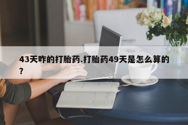 米非米索打胎药联系方式堕胎药购买途径43天咋的打胎药.打胎药49天是怎么算的？
