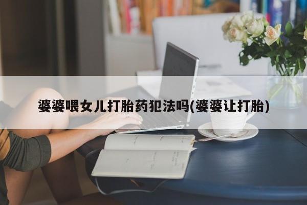 米非米索打胎药联系方式堕胎药购买途径婆婆喂女儿打胎药犯法吗(婆婆让打胎)