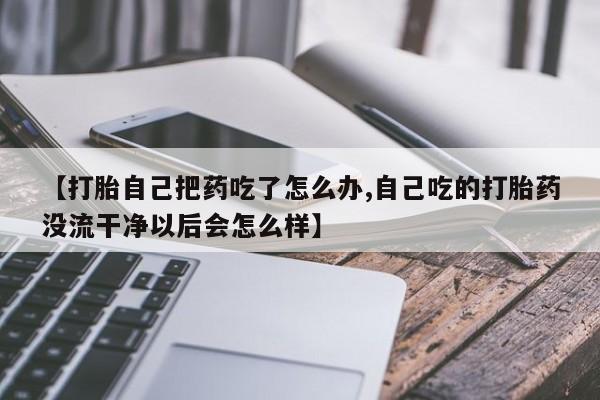 米非米索打胎药联系方式堕胎药购买途径【打胎自己把药吃了怎么办,自己吃的打胎药没流干净以后会怎么样】