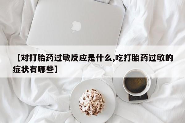 米非米索打胎药联系方式堕胎药购买途径【对打胎药过敏反应是什么,吃打胎药过敏的症状有哪些】