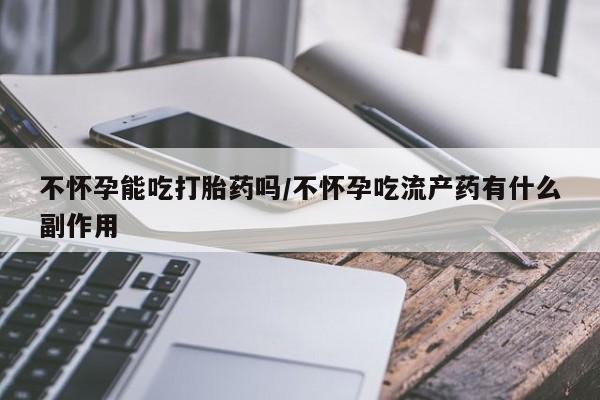 米非米索打胎药联系方式堕胎药购买途径不怀孕能吃打胎药吗/不怀孕吃流产药有什么副作用