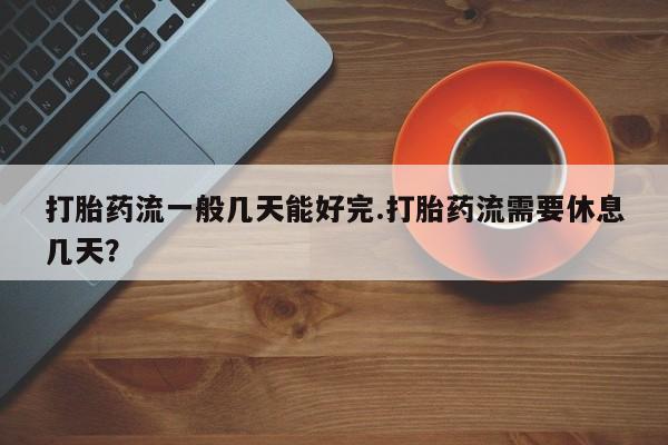 米非米索打胎药联系方式堕胎药购买途径打胎药流一般几天能好完.打胎药流需要休息几天？