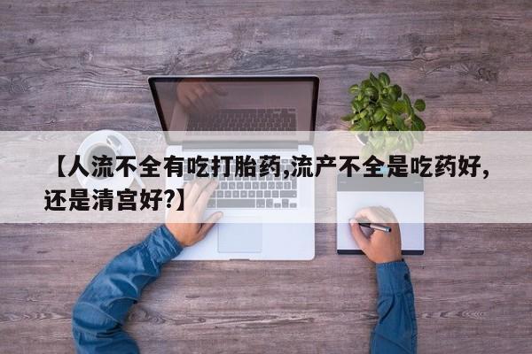 米非米索打胎药联系方式堕胎药购买途径【人流不全有吃打胎药,流产不全是吃药好,还是清宫好?】