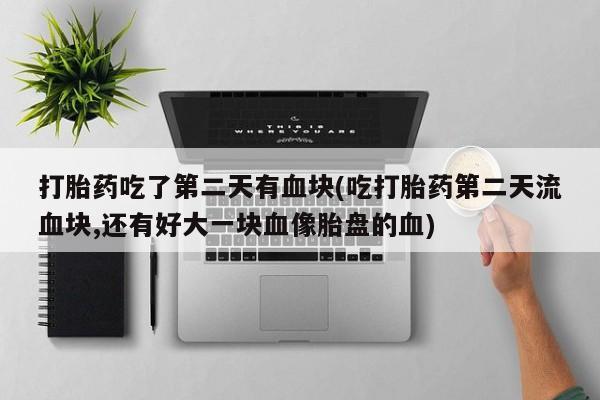 米非米索打胎药联系方式堕胎药购买途径打胎药吃了第二天有血块(吃打胎药第二天流血块,还有好大一块血像胎盘的血)