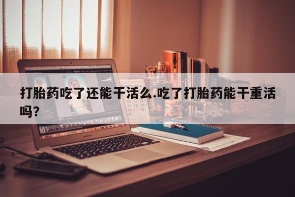 米非米索打胎药联系方式堕胎药购买途径打胎药吃了还能干活么.吃了打胎药能干重活吗？