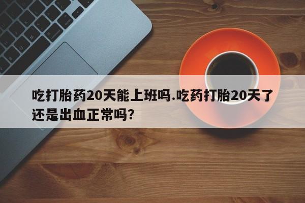 米非米索打胎药联系方式堕胎药购买途径吃打胎药20天能上班吗.吃药打胎20天了还是出血正常吗？