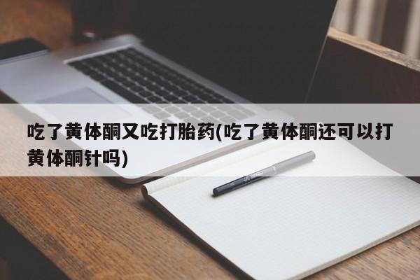 米非米索打胎药联系方式堕胎药购买途径吃了黄体酮又吃打胎药(吃了黄体酮还可以打黄体酮针吗)