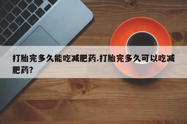 米非米索打胎药联系方式堕胎药购买途径打胎完多久能吃减肥药.打胎完多久可以吃减肥药？