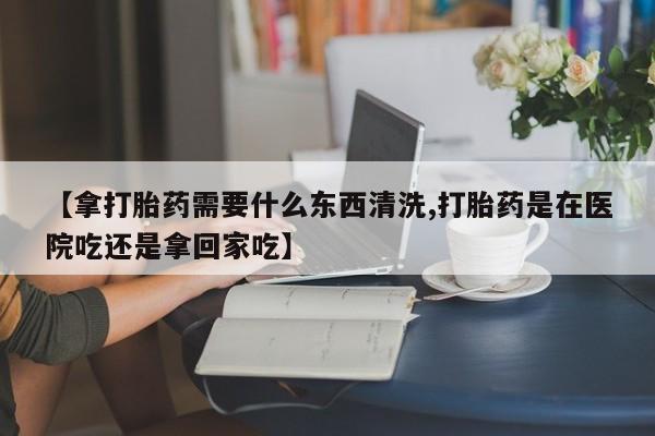 米非米索打胎药联系方式堕胎药购买途径【拿打胎药需要什么东西清洗,打胎药是在医院吃还是拿回家吃】