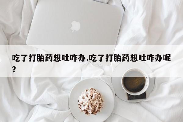 米非米索打胎药联系方式堕胎药购买途径吃了打胎药想吐咋办.吃了打胎药想吐咋办呢？