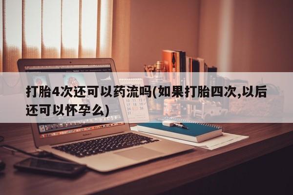米非米索打胎药联系方式堕胎药购买途径打胎4次还可以药流吗(如果打胎四次,以后还可以怀孕么)