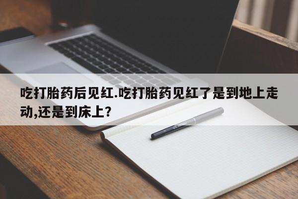 米非米索打胎药联系方式堕胎药购买途径吃打胎药后见红.吃打胎药见红了是到地上走动,还是到床上？