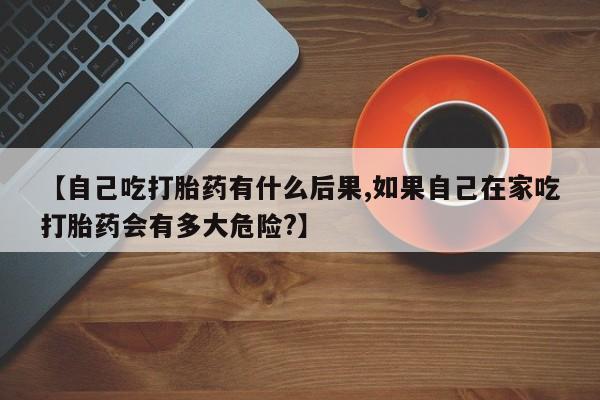米非米索打胎药联系方式堕胎药购买途径【自己吃打胎药有什么后果,如果自己在家吃打胎药会有多大危险?】