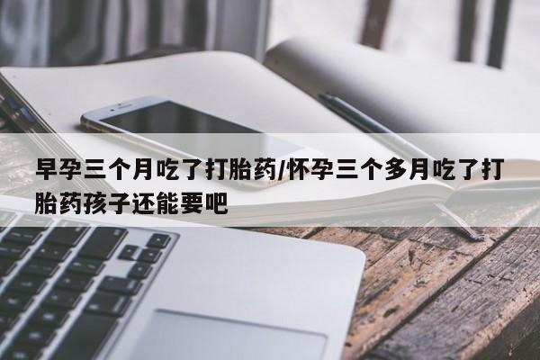 米非米索打胎药联系方式堕胎药购买途径早孕三个月吃了打胎药/怀孕三个多月吃了打胎药孩子还能要吧