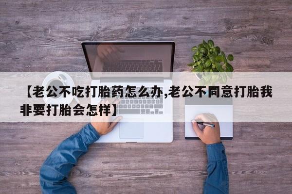 米非米索打胎药联系方式堕胎药购买途径【老公不吃打胎药怎么办,老公不同意打胎我非要打胎会怎样】