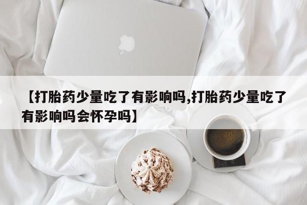 米非米索打胎药联系方式堕胎药购买途径【打胎药少量吃了有影响吗,打胎药少量吃了有影响吗会怀孕吗】