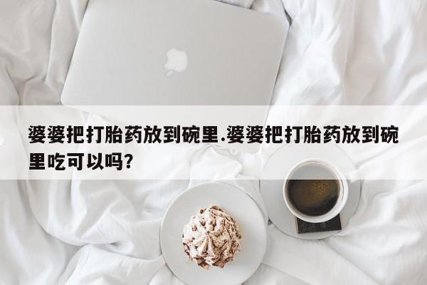 米非米索打胎药联系方式堕胎药购买途径婆婆把打胎药放到碗里.婆婆把打胎药放到碗里吃可以吗？