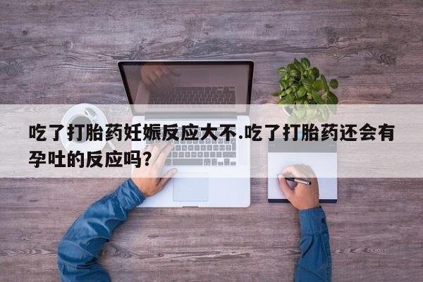 米非米索打胎药联系方式堕胎药购买途径吃了打胎药妊娠反应大不.吃了打胎药还会有孕吐的反应吗？