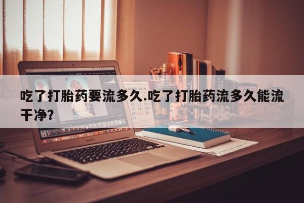 米非米索打胎药联系方式堕胎药购买途径吃了打胎药要流多久.吃了打胎药流多久能流干净？