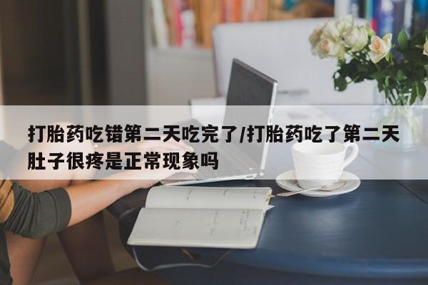 米非米索打胎药联系方式堕胎药购买途径打胎药吃错第二天吃完了/打胎药吃了第二天肚子很疼是正常现象吗