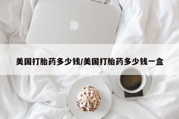 米非米索打胎药联系方式堕胎药购买途径美国打胎药多少钱/美国打胎药多少钱一盒
